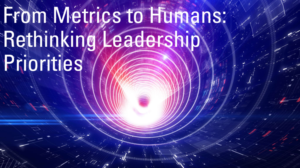 From Metrics to Humans: Rethinking Leadership&nbsp;Priorities
